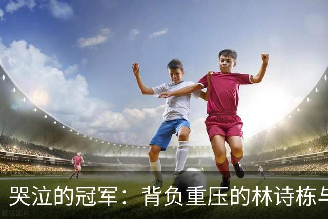 哭泣的冠军：背负重压的林诗栋与他的金牌之旅